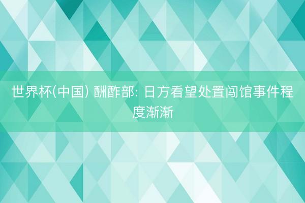 世界杯(中国) 酬酢部: 日方看望处置闯馆事件程度渐渐