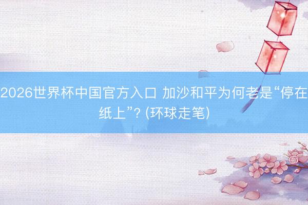 2026世界杯中国官方入口 加沙和平为何老是“停在纸上”? (环球走笔)