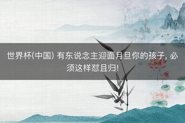 世界杯(中国) 有东说念主迎面月旦你的孩子， 必须这样怼且归!