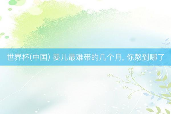 世界杯(中国) 婴儿最难带的几个月, 你熬到哪了