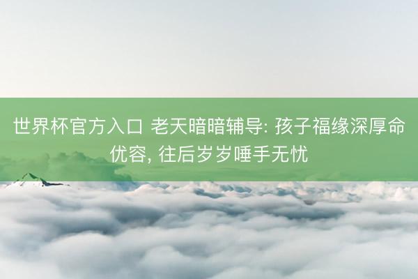 世界杯官方入口 老天暗暗辅导: 孩子福缘深厚命优容, 往后岁岁唾手无忧